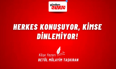 HERKES KONUŞUYOR, KİMSE DİNLEMİYOR!