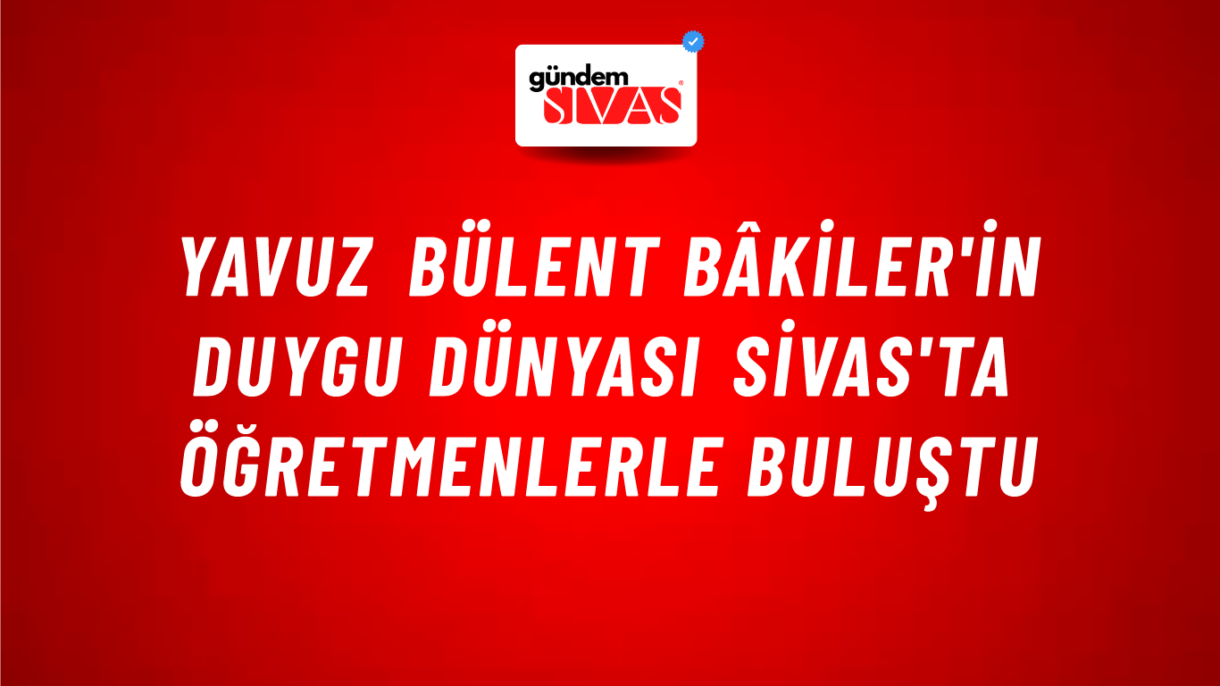Yavuz Bülent Bâkiler'in Duygu Dünyası Sivas'ta Öğretmenlerle Buluştu
