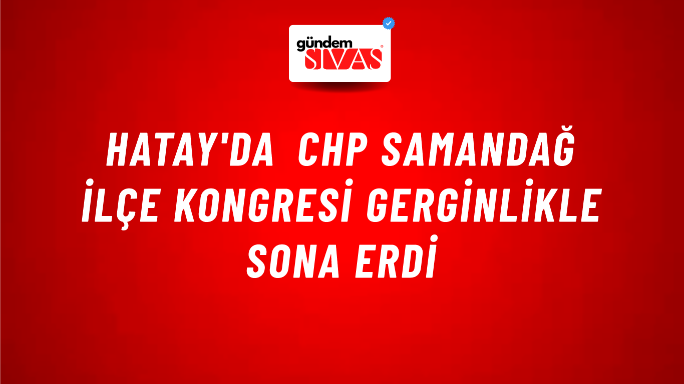 Hatay'da CHP Samandağ İlçe Kongresi Gerginlikle Sona Erdi
