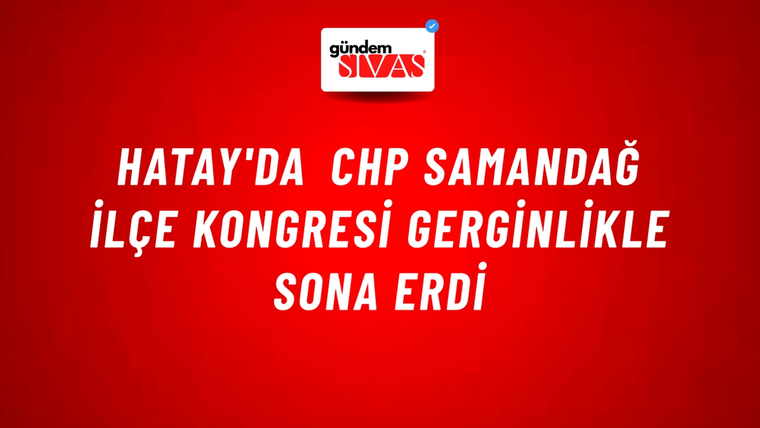 Hatay'da CHP Samandağ İlçe Kongresi Gerginlikle Sona Erdi