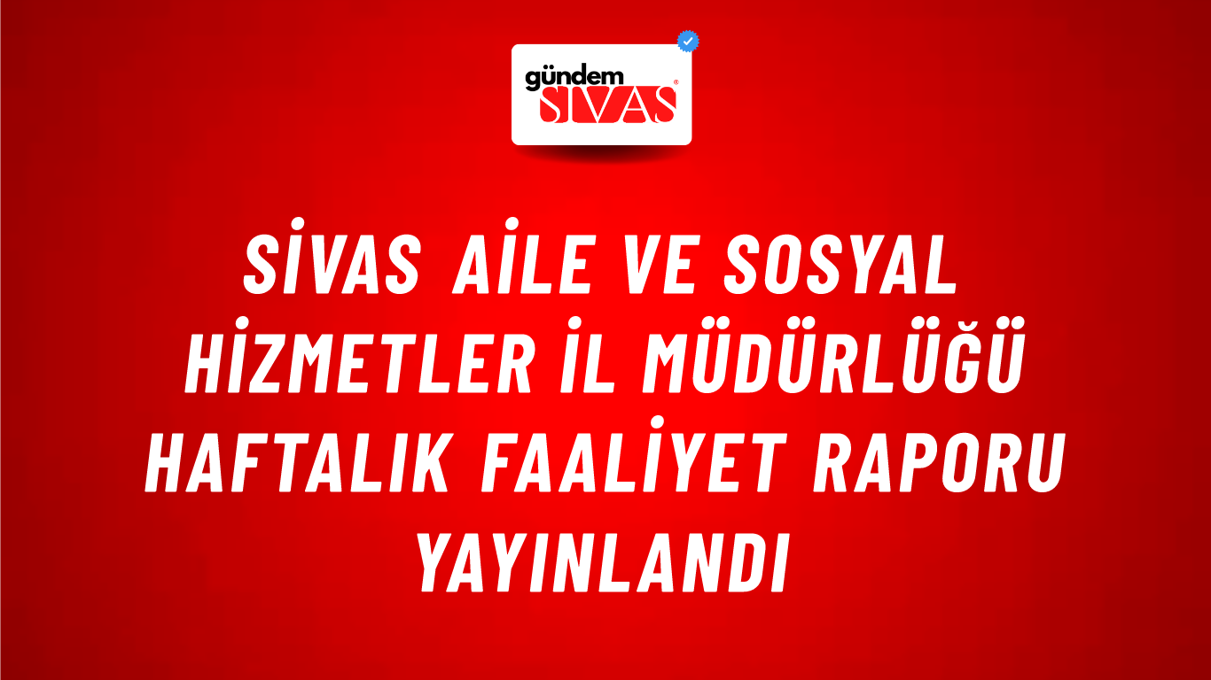 Sivas Aile ve Sosyal Hizmetler İl Müdürlüğü Haftalık Faaliyet Raporu Yayınlandı