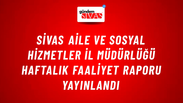 Sivas Aile ve Sosyal Hizmetler İl Müdürlüğü Haftalık Faaliyet Raporu Yayınlandı