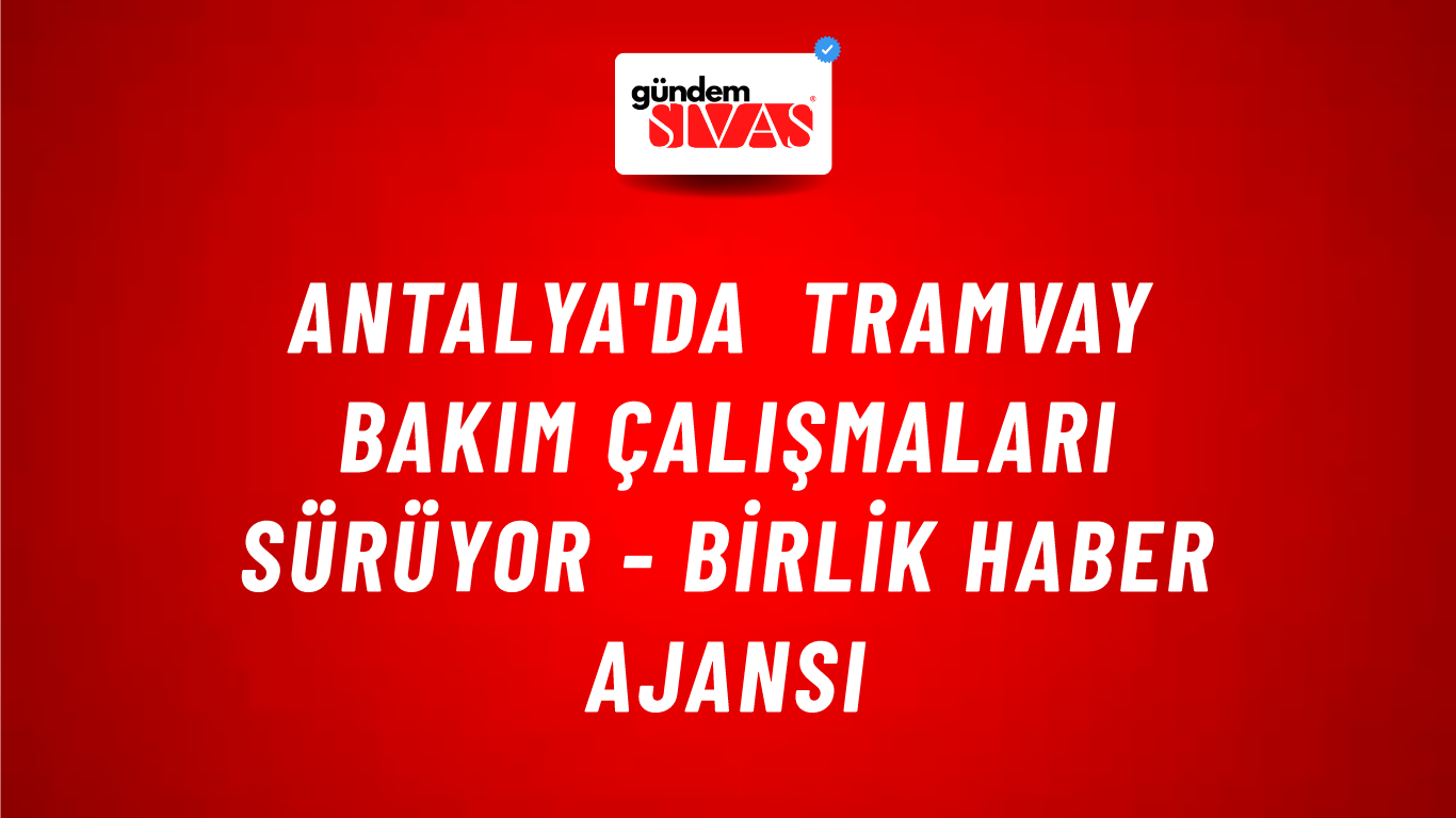 Antalya'da tramvay bakım çalışmaları sürüyor - Birlik Haber Ajansı