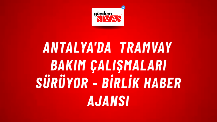 Antalya'da tramvay bakım çalışmaları sürüyor - Birlik Haber Ajansı