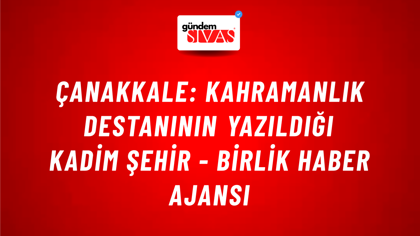 Çanakkale: Kahramanlık destanının yazıldığı kadim şehir - Birlik Haber Ajansı