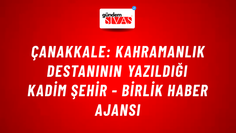 Çanakkale: Kahramanlık destanının yazıldığı kadim şehir - Birlik Haber Ajansı