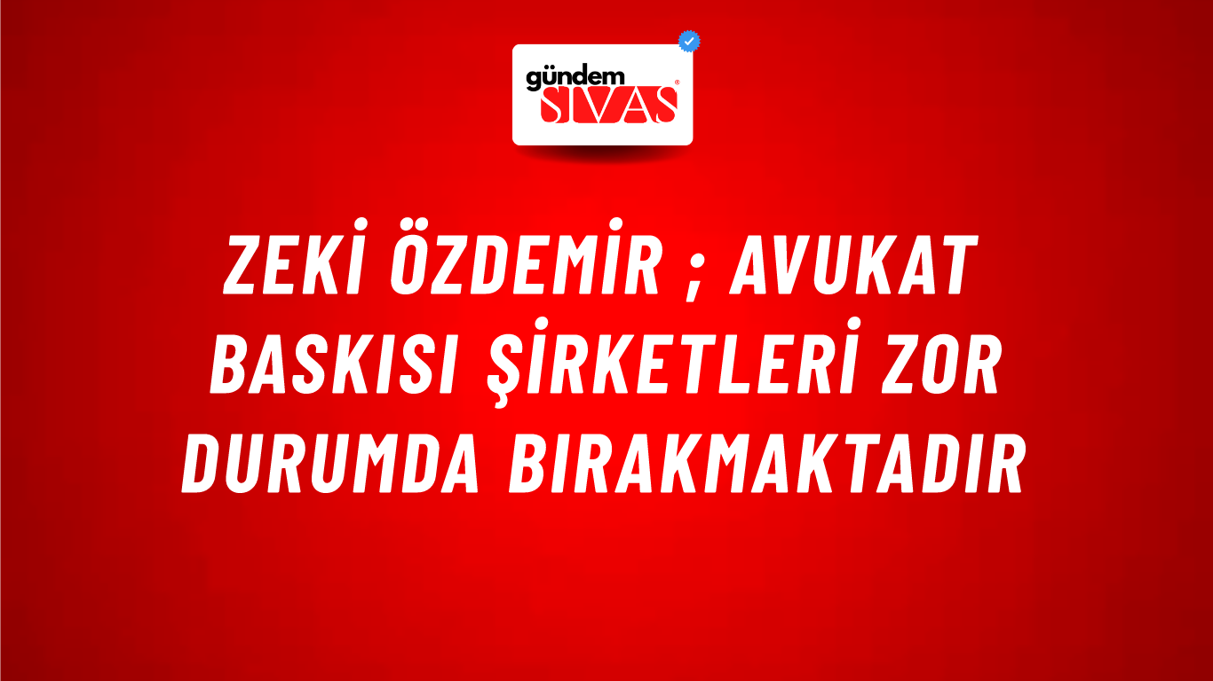Zeki Özdemir ; Avukat Baskısı Şirketleri Zor Durumda Bırakmaktadır