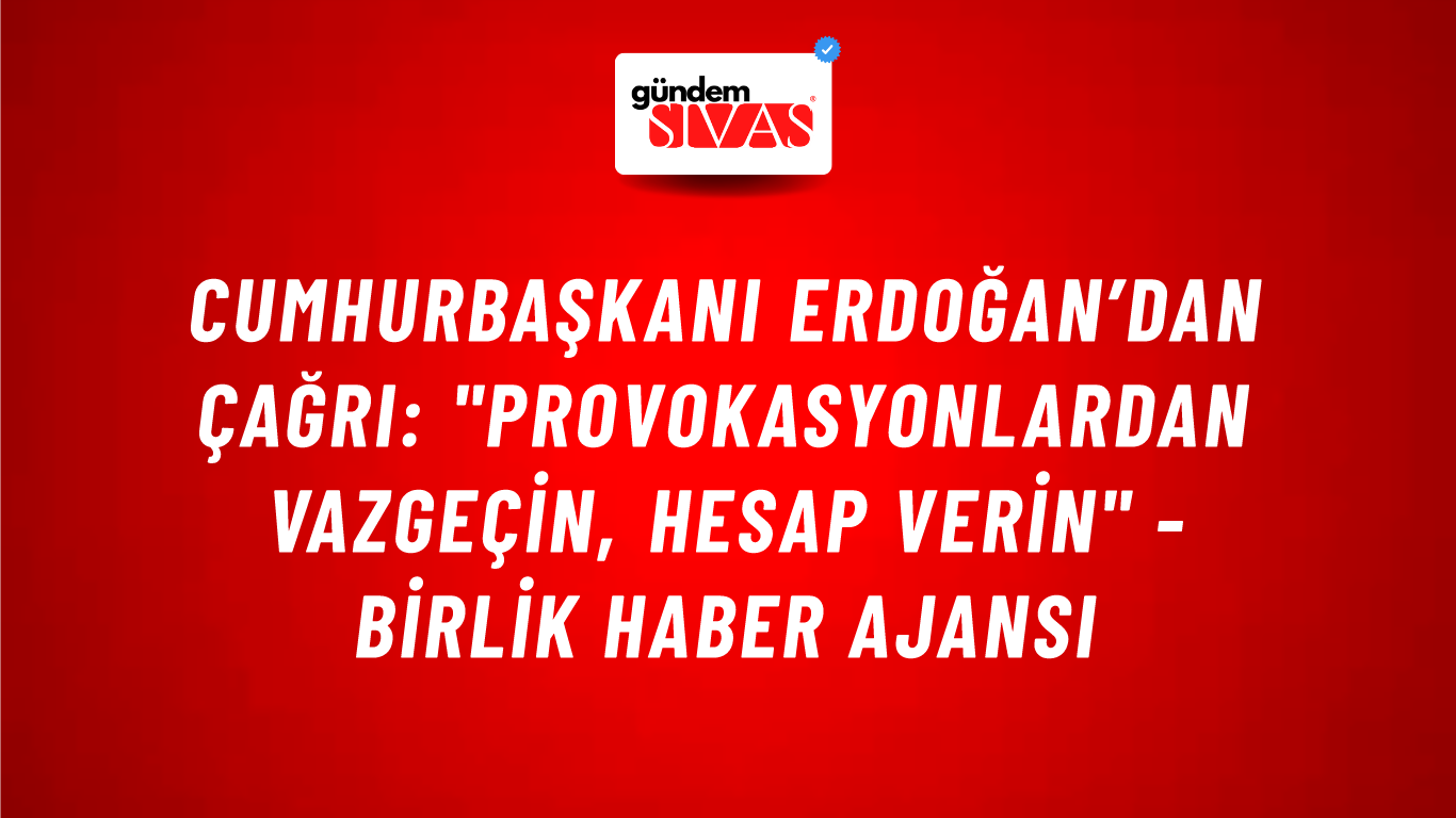 Cumhurbaşkanı Erdoğan’dan çağrı: "Provokasyonlardan vazgeçin, hesap verin" - Birlik Haber Ajansı