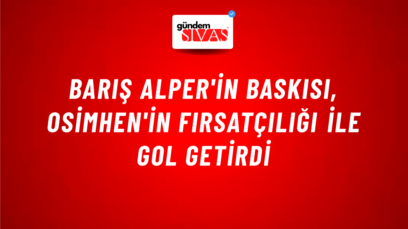 Barış Alper'in Baskısı, Osimhen'in Fırsatçılığı ile Gol Getirdi