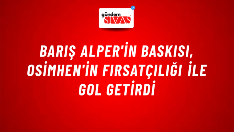 Barış Alper'in Baskısı, Osimhen'in Fırsatçılığı ile Gol Getirdi