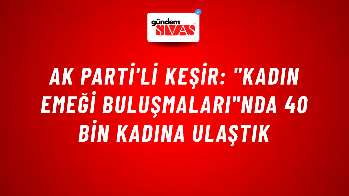 AK Parti'li Keşir: "Kadın Emeği Buluşmaları"nda 40 bin kadına ulaştık