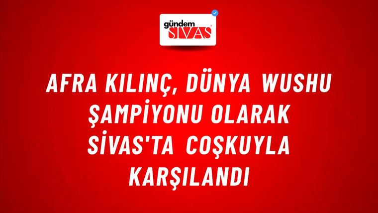 Afra Kılınç, Dünya Wushu Şampiyonu Olarak Sivas'ta Coşkuyla Karşılandı