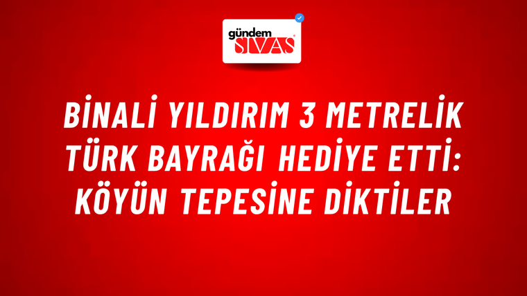 Binali Yıldırım 3 metrelik Türk bayrağı hediye etti: Köyün tepesine diktiler