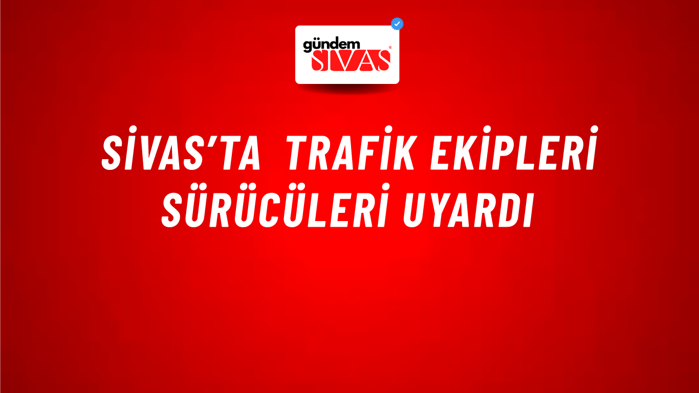Sivas’ta Trafik Ekipleri Sürücüleri Uyardı
