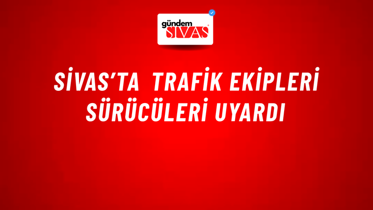 Sivas’ta Trafik Ekipleri Sürücüleri Uyardı