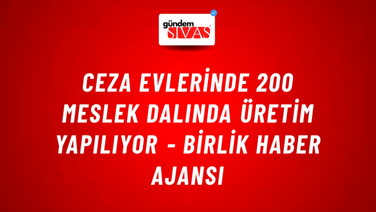 Ceza Evlerinde 200 meslek dalında üretim yapılıyor - Birlik Haber Ajansı