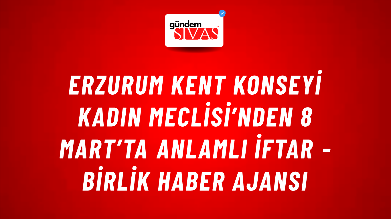 Erzurum Kent Konseyi Kadın Meclisi’nden 8 Mart’ta anlamlı iftar - Birlik Haber Ajansı