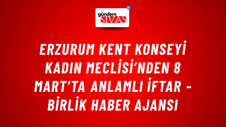 Erzurum Kent Konseyi Kadın Meclisi’nden 8 Mart’ta anlamlı iftar - Birlik Haber Ajansı