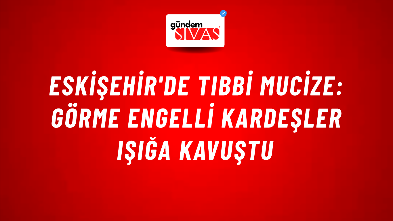 Eskişehir'de Tıbbi Mucize: Görme Engelli Kardeşler Işığa Kavuştu