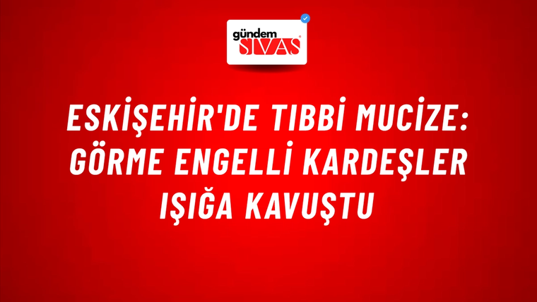 Eskişehir'de Tıbbi Mucize: Görme Engelli Kardeşler Işığa Kavuştu