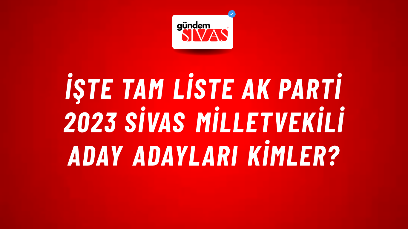 İşte Tam Liste AK Parti 2023 Sivas Milletvekili Aday Adayları Kimler?