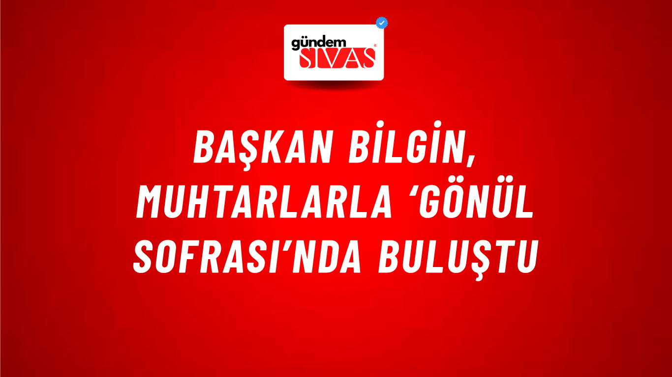Başkan Bilgin, Muhtarlarla ‘Gönül Sofrası’nda Buluştu