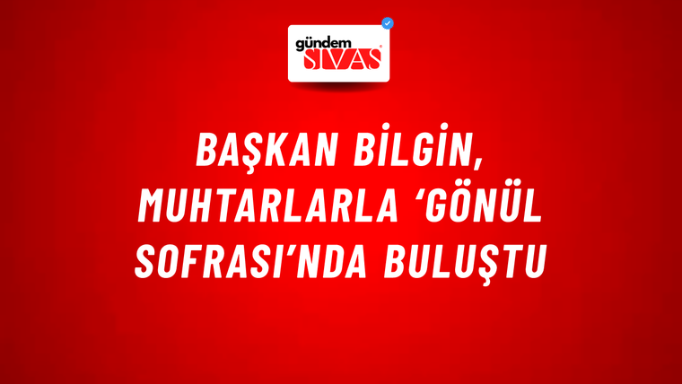 Başkan Bilgin, Muhtarlarla ‘Gönül Sofrası’nda Buluştu