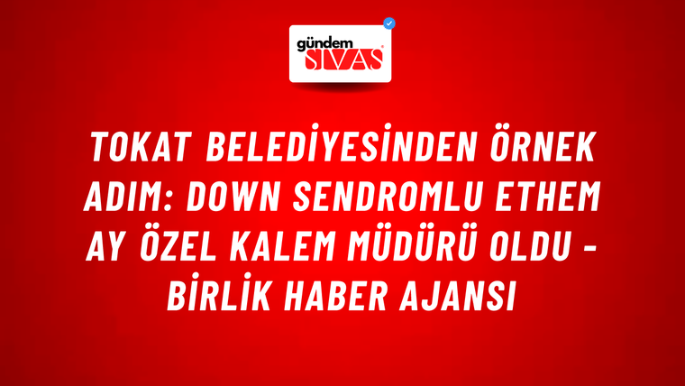 Tokat Belediyesinden örnek adım: Down Sendromlu Ethem Ay Özel Kalem Müdürü oldu - Birlik Haber Ajansı