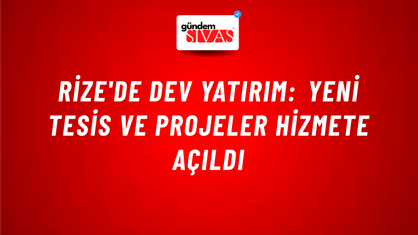 Rize'de Dev Yatırım: Yeni Tesis ve Projeler Hizmete Açıldı