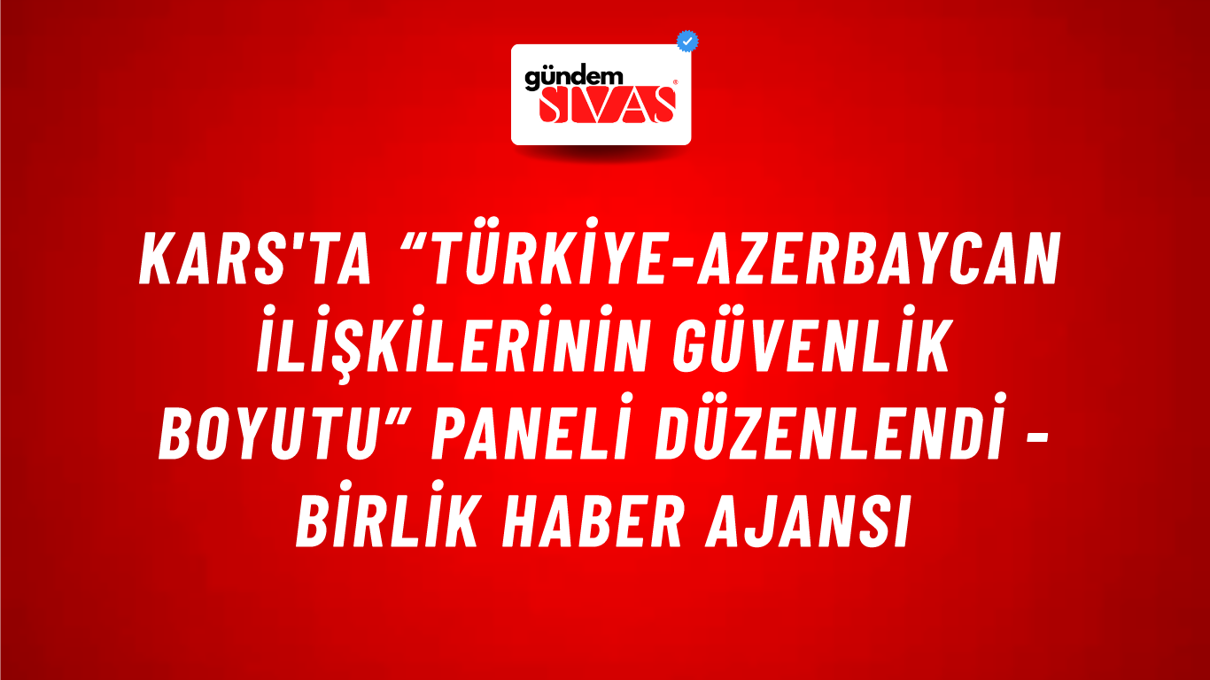 Kars'ta “Türkiye-Azerbaycan İlişkilerinin Güvenlik Boyutu” Paneli düzenlendi - Birlik Haber Ajansı