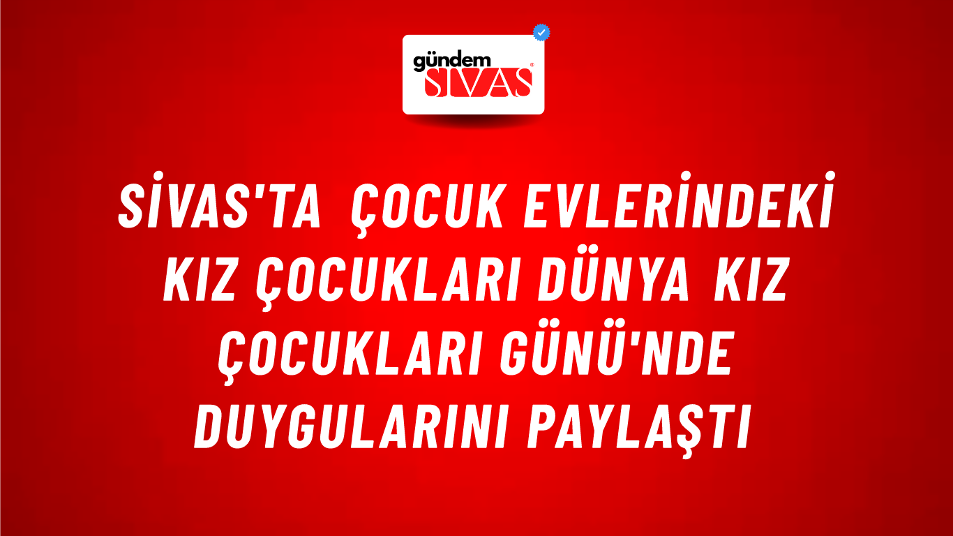 Sivas'ta Çocuk Evlerindeki Kız Çocukları Dünya Kız Çocukları Günü'nde Duygularını Paylaştı
