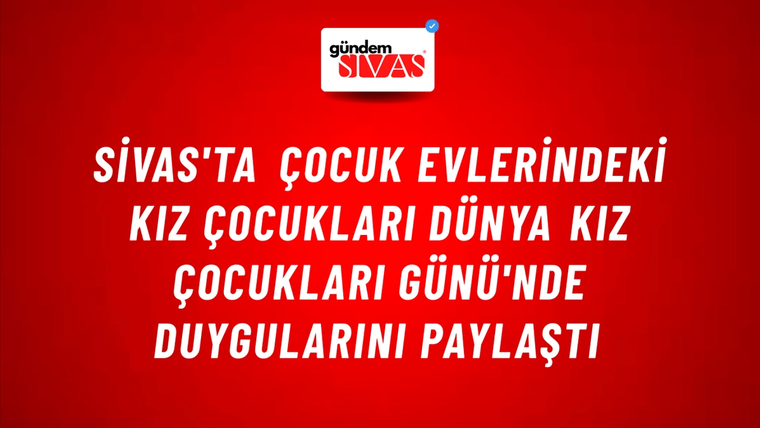 Sivas'ta Çocuk Evlerindeki Kız Çocukları Dünya Kız Çocukları Günü'nde Duygularını Paylaştı