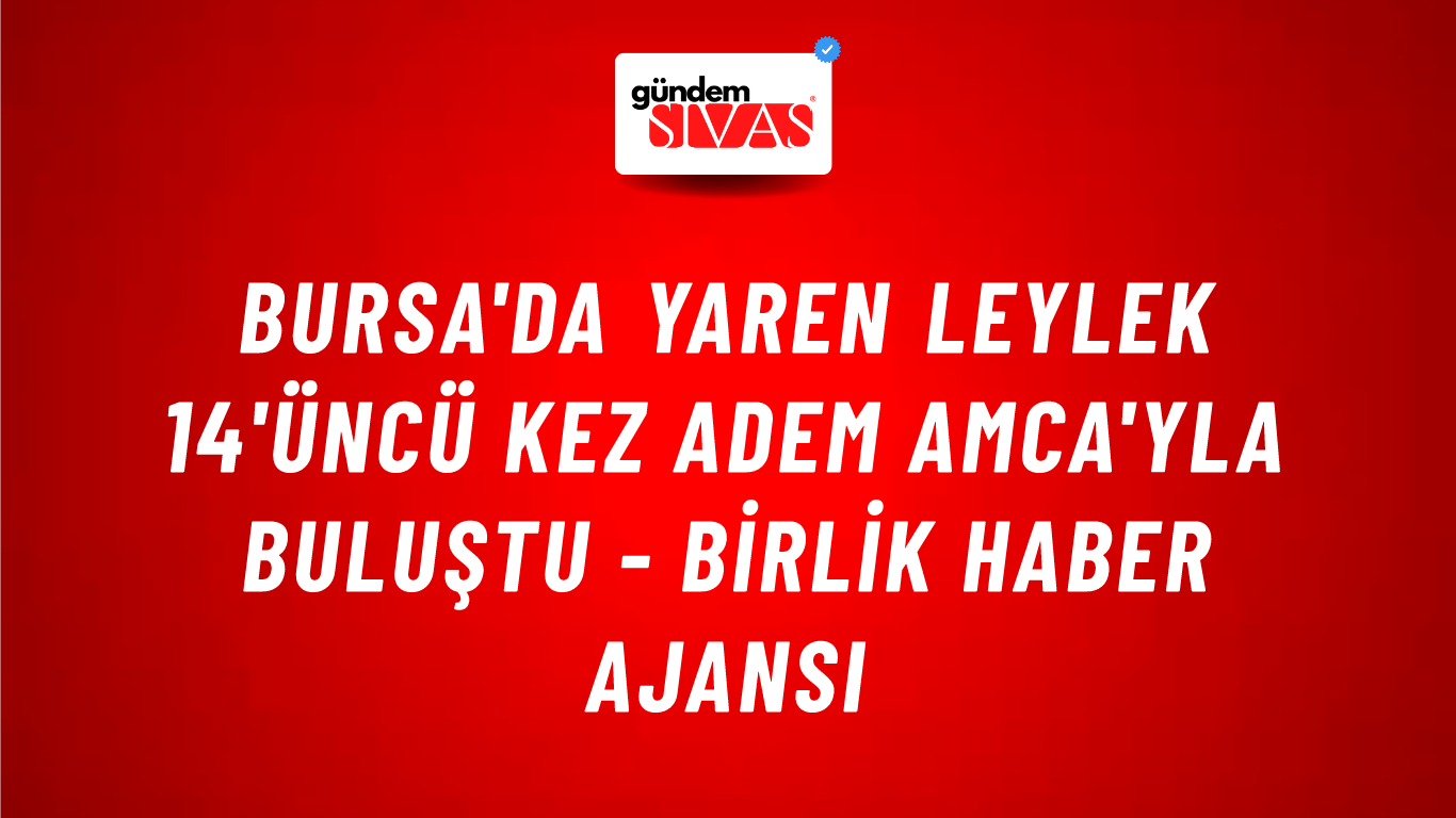 Bursa'da Yaren Leylek 14'üncü kez Adem Amca'yla buluştu - Birlik Haber Ajansı