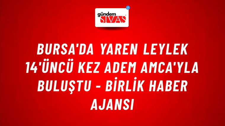 Bursa'da Yaren Leylek 14'üncü kez Adem Amca'yla buluştu - Birlik Haber Ajansı