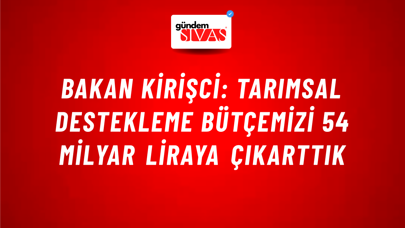 Bakan Kirişci: Tarımsal destekleme bütçemizi 54 milyar liraya çıkarttık