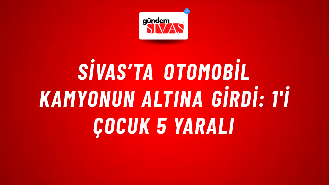 Sivas’ta Otomobil Kamyonun Altına Girdi: 1'i Çocuk 5 Yaralı