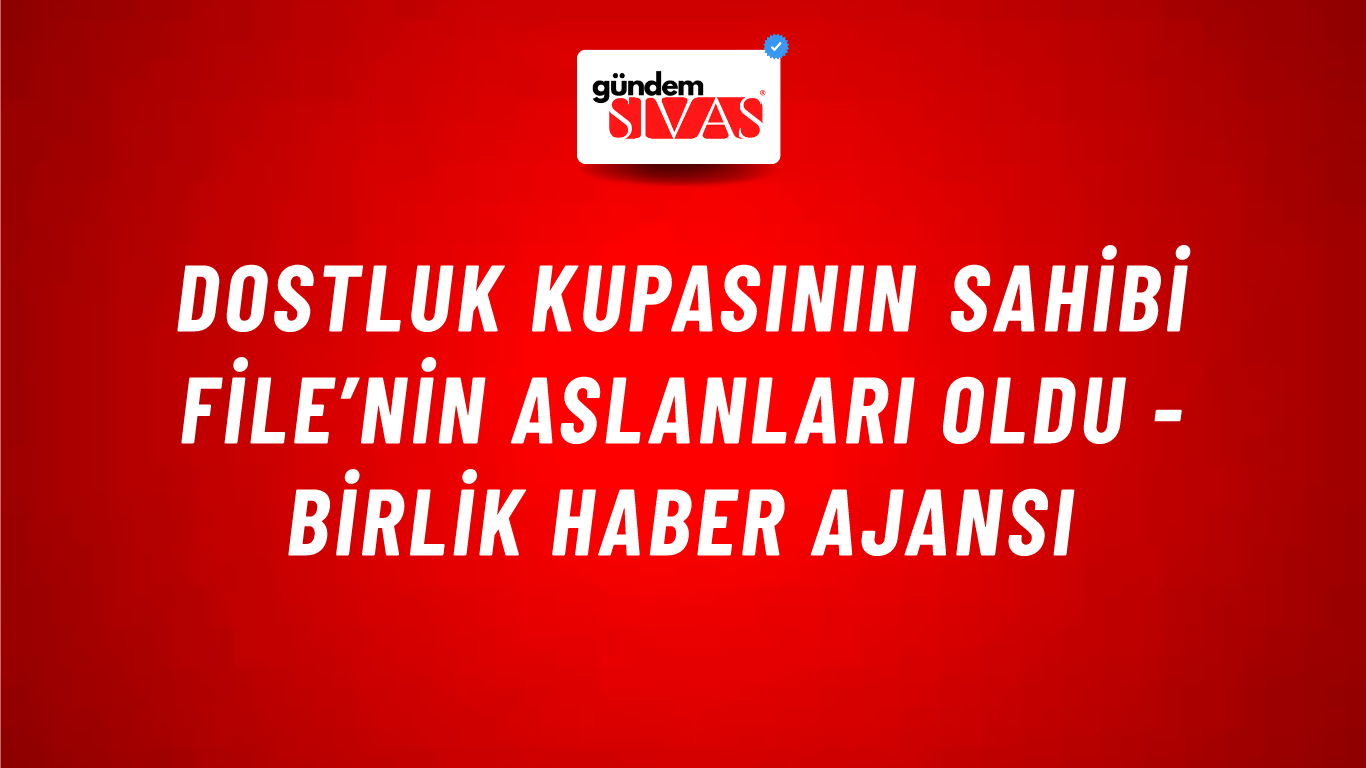 Dostluk kupasının sahibi file’nin Aslanları oldu - Birlik Haber Ajansı