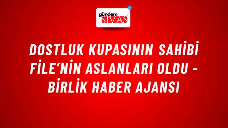 Dostluk kupasının sahibi file’nin Aslanları oldu - Birlik Haber Ajansı