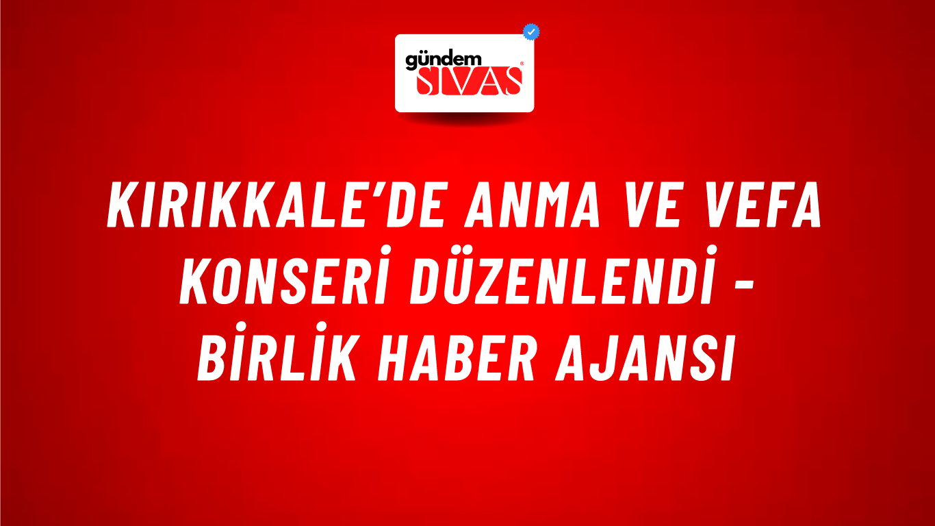 Kırıkkale’de Anma ve Vefa Konseri düzenlendi - Birlik Haber Ajansı