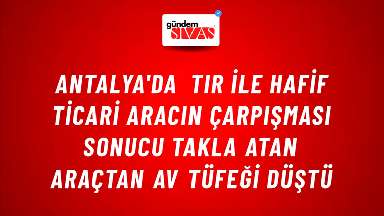 Antalya'da Tır İle Hafif Ticari Aracın Çarpışması Sonucu Takla Atan Araçtan Av Tüfeği Düştü