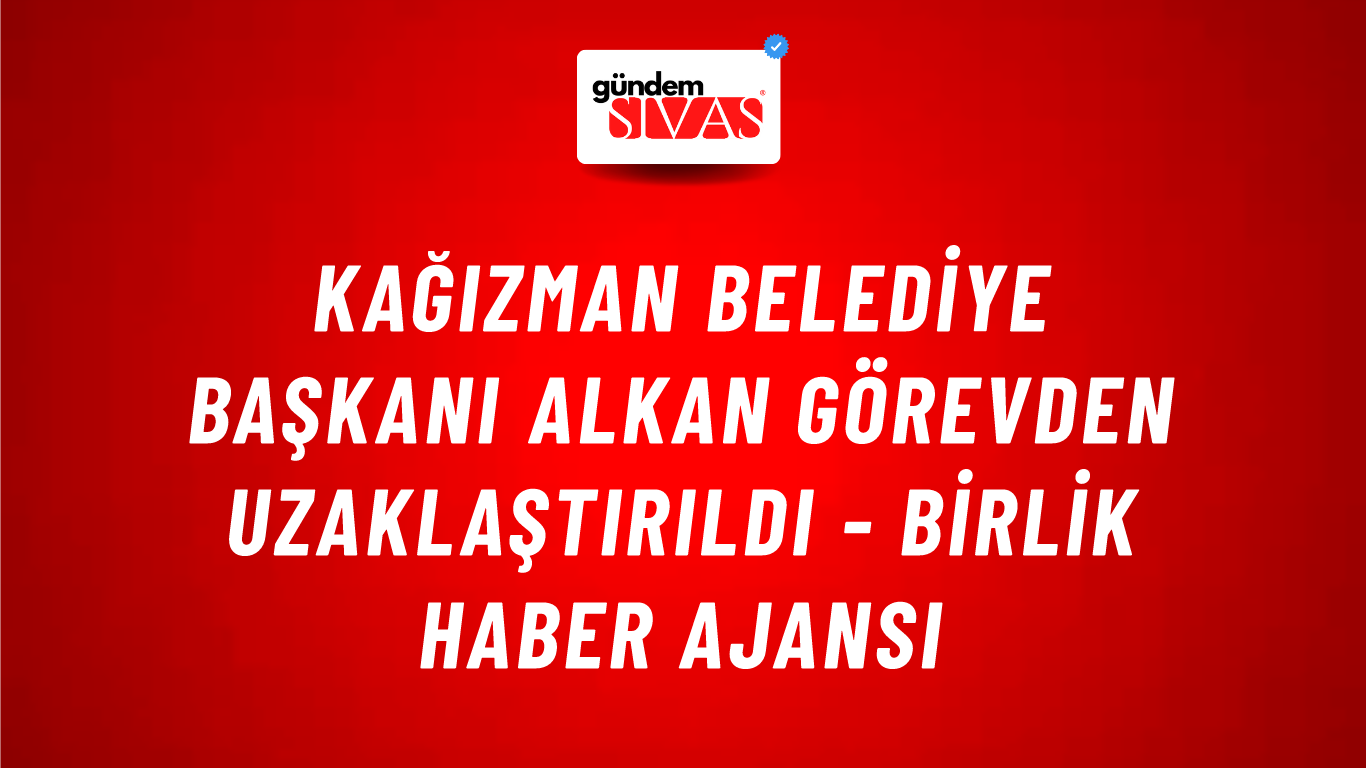 Kağızman Belediye Başkanı Alkan görevden uzaklaştırıldı - Birlik Haber Ajansı