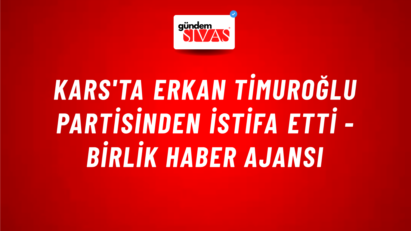 Kars'ta Erkan Timuroğlu partisinden istifa etti - Birlik Haber Ajansı