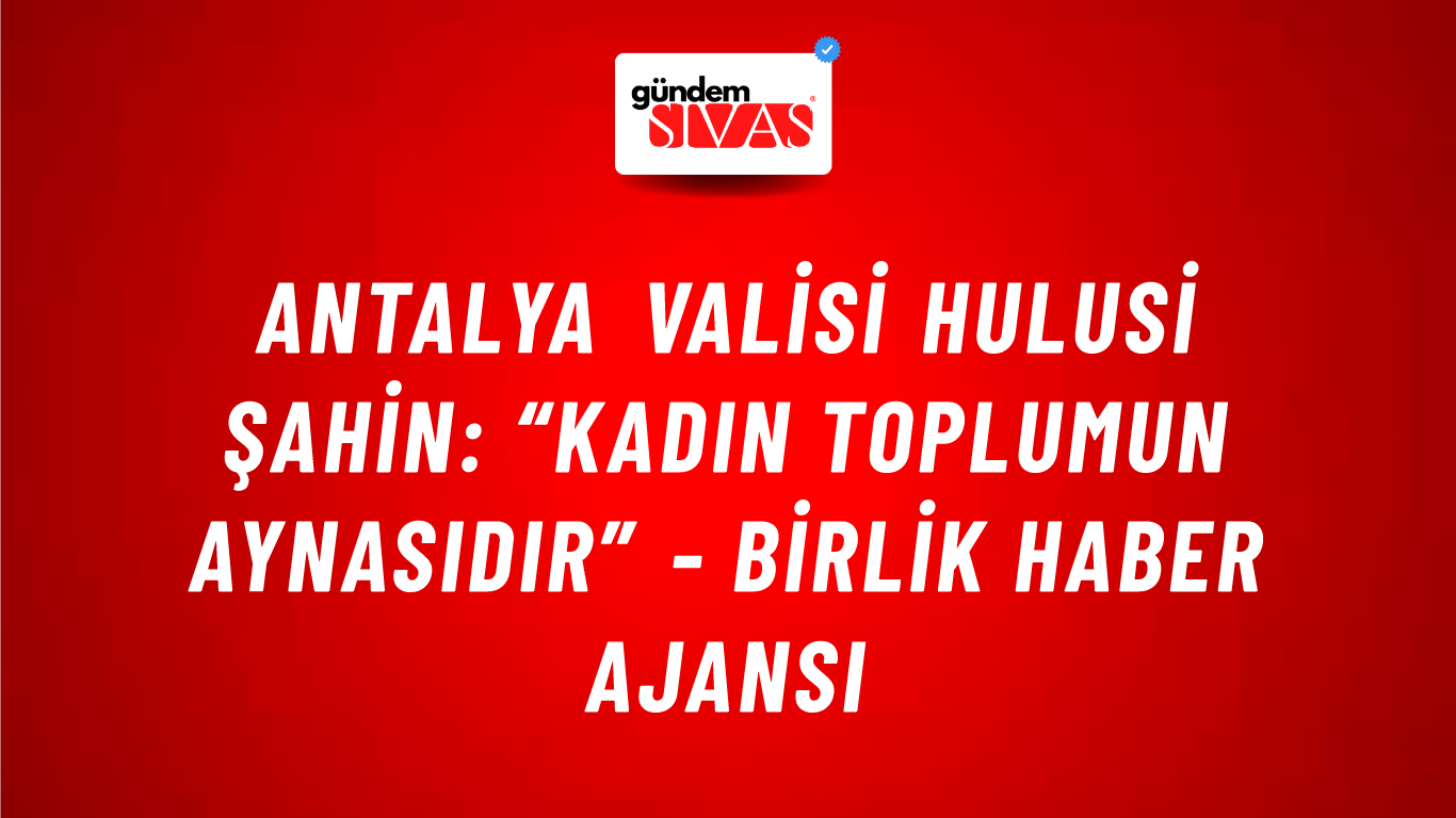 Antalya Valisi Hulusi Şahin: “Kadın toplumun aynasıdır” - Birlik Haber Ajansı