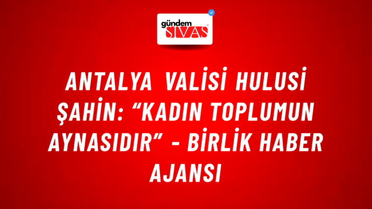 Antalya Valisi Hulusi Şahin: “Kadın toplumun aynasıdır” - Birlik Haber Ajansı