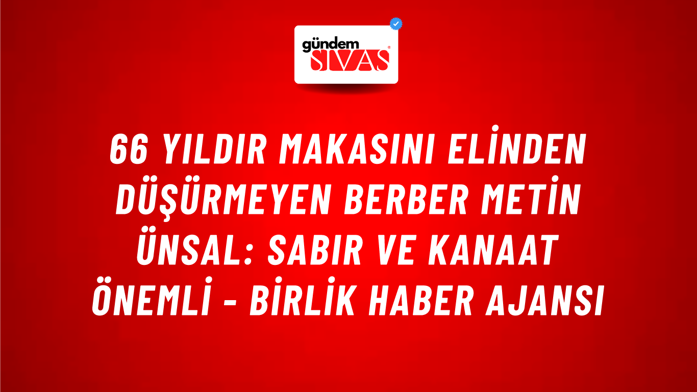 66 yıldır makasını elinden düşürmeyen berber Metin Ünsal: Sabır ve kanaat önemli - Birlik Haber Ajansı