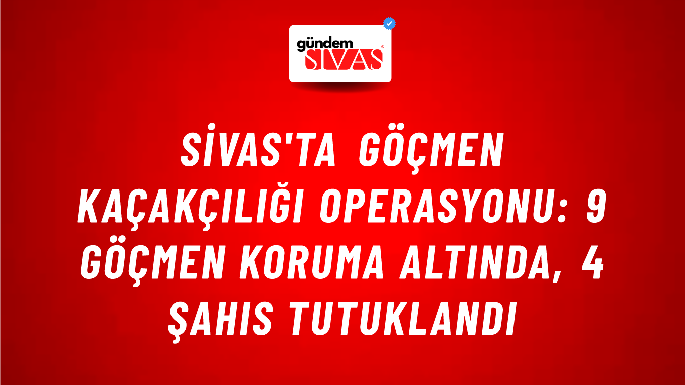 Sivas'ta Göçmen Kaçakçılığı Operasyonu: 9 Göçmen Koruma Altında, 4 Şahıs Tutuklandı