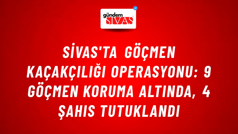 Sivas'ta Göçmen Kaçakçılığı Operasyonu: 9 Göçmen Koruma Altında, 4 Şahıs Tutuklandı