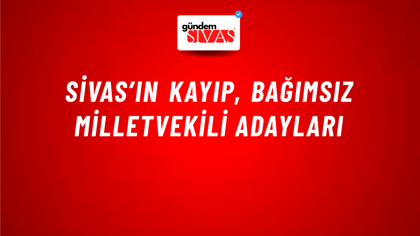 Sivas’ın Kayıp, Bağımsız Milletvekili Adayları