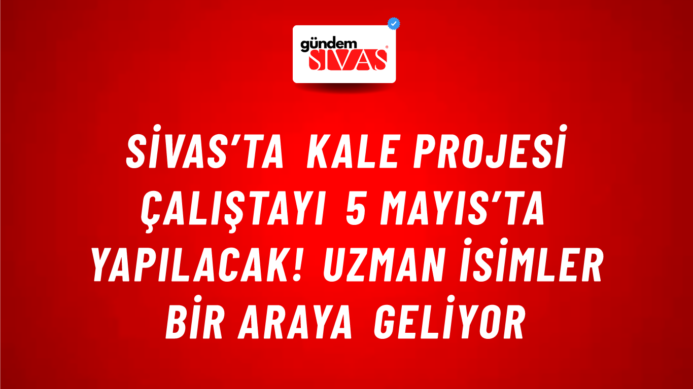 Sivas’ta Kale Projesi Çalıştayı 5 Mayıs’ta Yapılacak! Uzman İsimler Bir Araya Geliyor