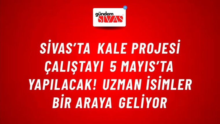 Sivas’ta Kale Projesi Çalıştayı 5 Mayıs’ta Yapılacak! Uzman İsimler Bir Araya Geliyor